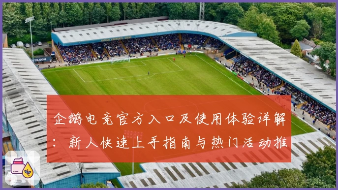 企鹅电竞官方入口及使用体验详解：新人快速上手指南与热门活动推荐