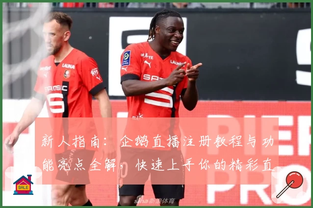 新人指南：企鹅直播注册教程与功能亮点全解，快速上手你的精彩直播之旅