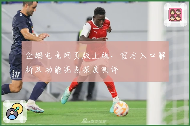 企鹅电竞网页版上线，官方入口解析及功能亮点深度测评