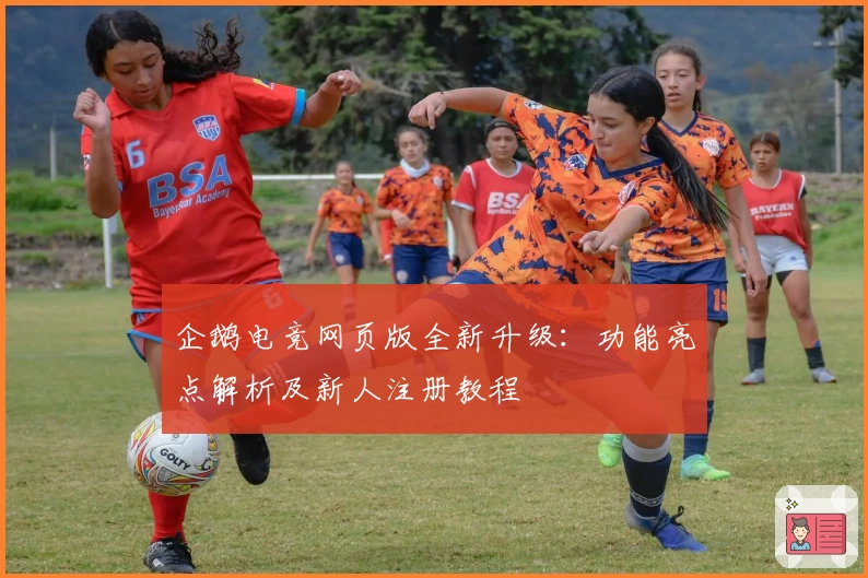 企鹅电竞网页版全新升级：功能亮点解析及新人注册教程