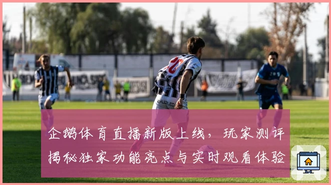 企鹅体育直播新版上线，玩家测评揭秘独家功能亮点与实时观看体验