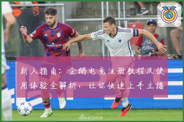 新人指南：企鹅电竞注册教程及使用体验全解析，让你快速上手主播互动社区