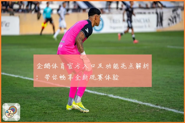 企鹅体育官方入口及功能亮点解析：带你畅享全新观赛体验