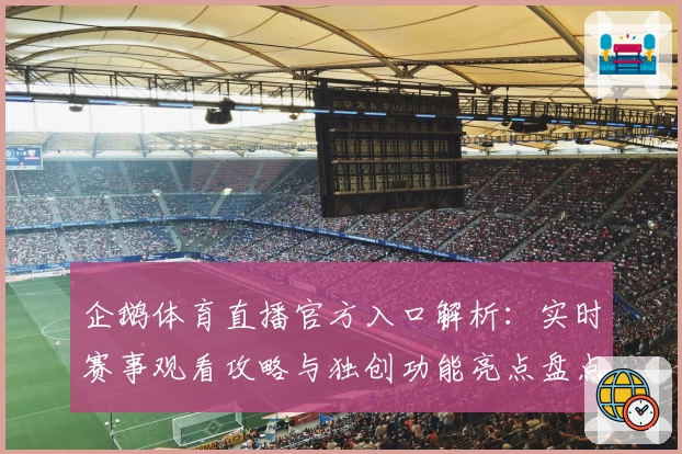 企鹅体育直播官方入口解析：实时赛事观看攻略与独创功能亮点盘点