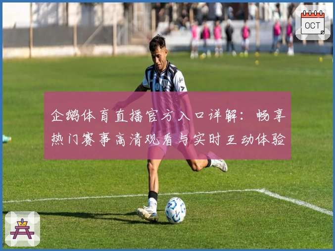 企鹅体育直播官方入口详解：畅享热门赛事高清观看与实时互动体验