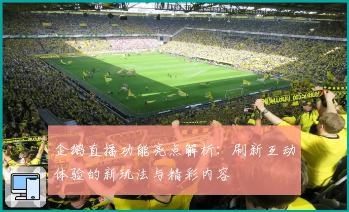 企鹅直播功能亮点解析：刷新互动体验的新玩法与精彩内容