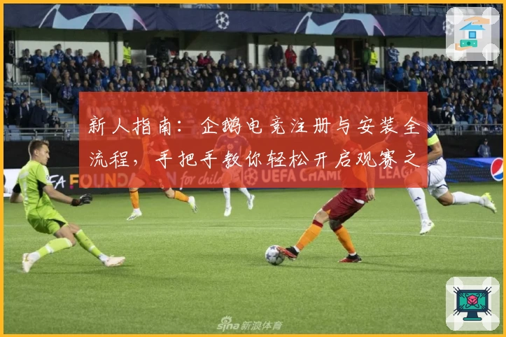 新人指南：企鹅电竞注册与安装全流程，手把手教你轻松开启观赛之旅