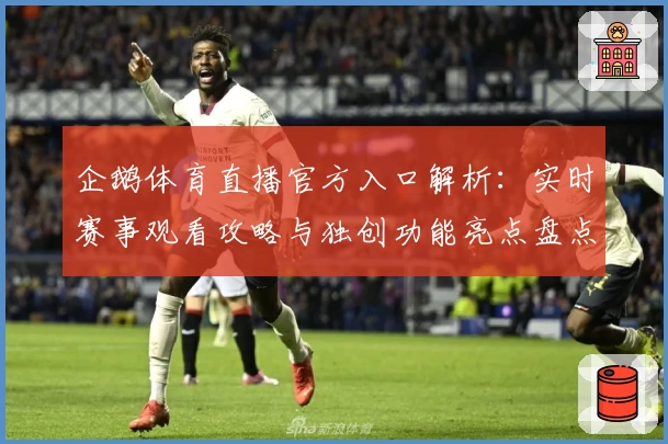 企鹅体育直播官方入口解析：实时赛事观看攻略与独创功能亮点盘点