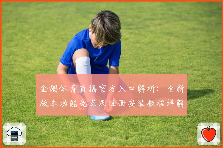 企鹅体育直播官方入口解析：全新版本功能亮点及注册安装教程详解