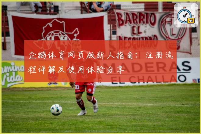 企鹅体育网页版新人指南：注册流程详解及使用体验分享