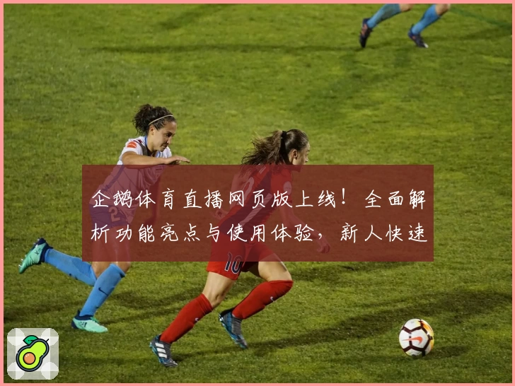 企鹅体育直播网页版上线！全面解析功能亮点与使用体验，新人快速上手指南奉上