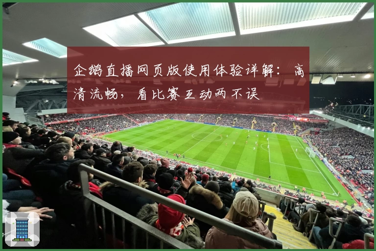 企鹅直播网页版使用体验详解：高清流畅，看比赛互动两不误