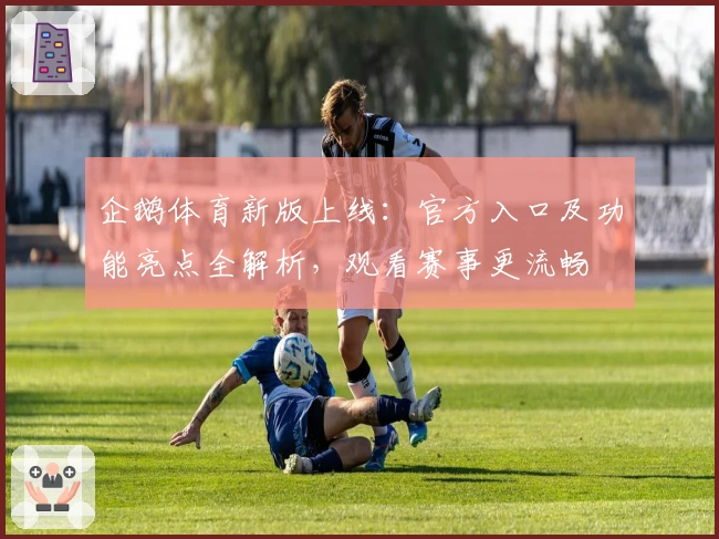 企鹅体育新版上线：官方入口及功能亮点全解析，观看赛事更流畅