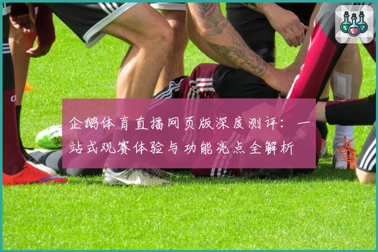 企鹅体育直播网页版深度测评：一站式观赛体验与功能亮点全解析