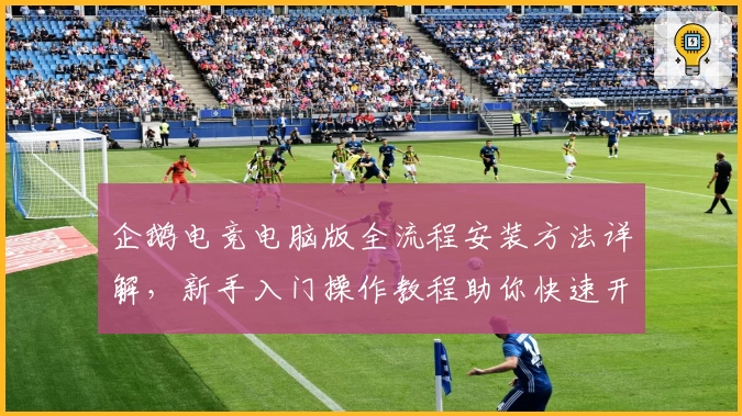 企鹅电竞电脑版全流程安装方法详解，新手入门操作教程助你快速开启直播之旅