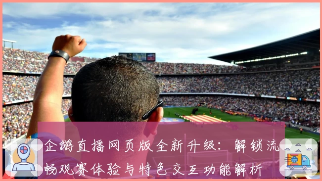 企鹅直播网页版全新升级：解锁流畅观赛体验与特色交互功能解析