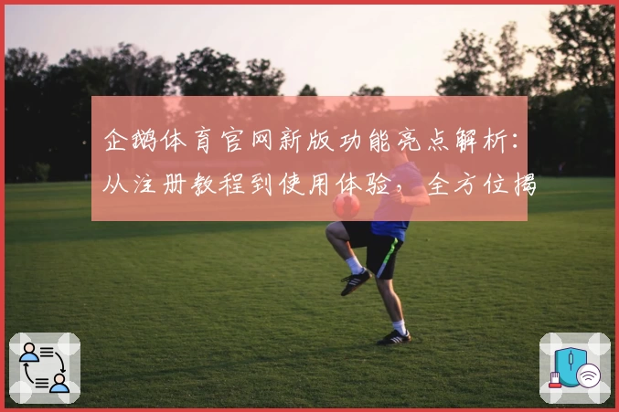 企鹅体育官网新版功能亮点解析:从注册教程到使用体验,全方位揭秘