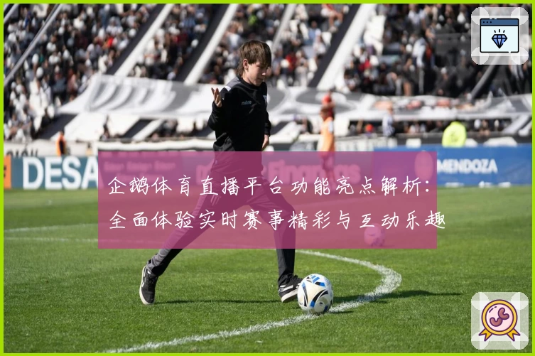 企鹅体育直播平台功能亮点解析：全面体验实时赛事精彩与互动乐趣