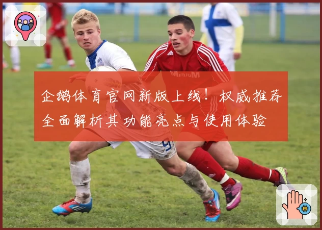 企鹅体育官网新版上线！权威推荐全面解析其功能亮点与使用体验