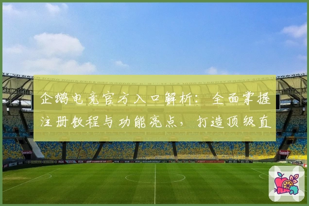企鹅电竞官方入口解析：全面掌握注册教程与功能亮点，打造顶级直播互动体验