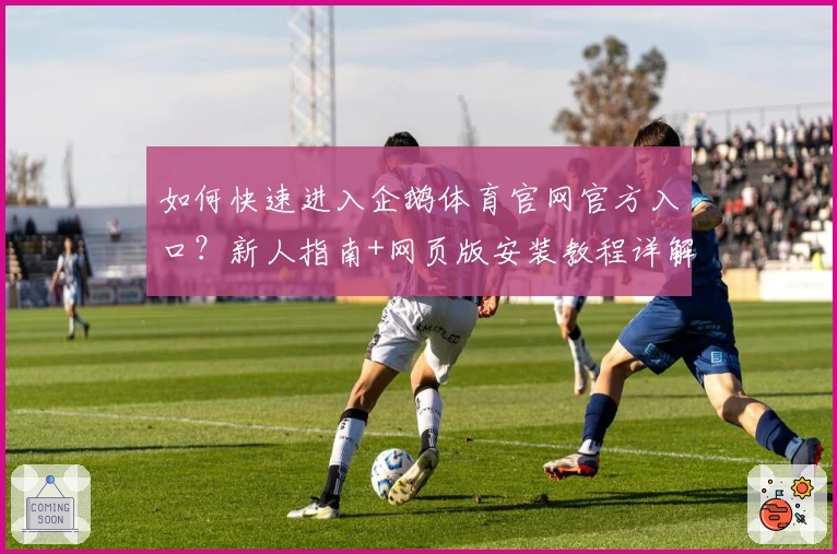 如何快速进入企鹅体育官网官方入口？新人指南+网页版安装教程详解
