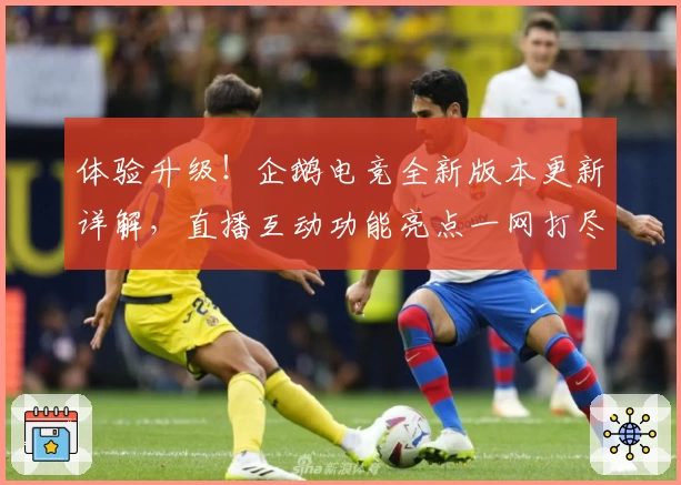 体验升级！企鹅电竞全新版本更新详解，直播互动功能亮点一网打尽