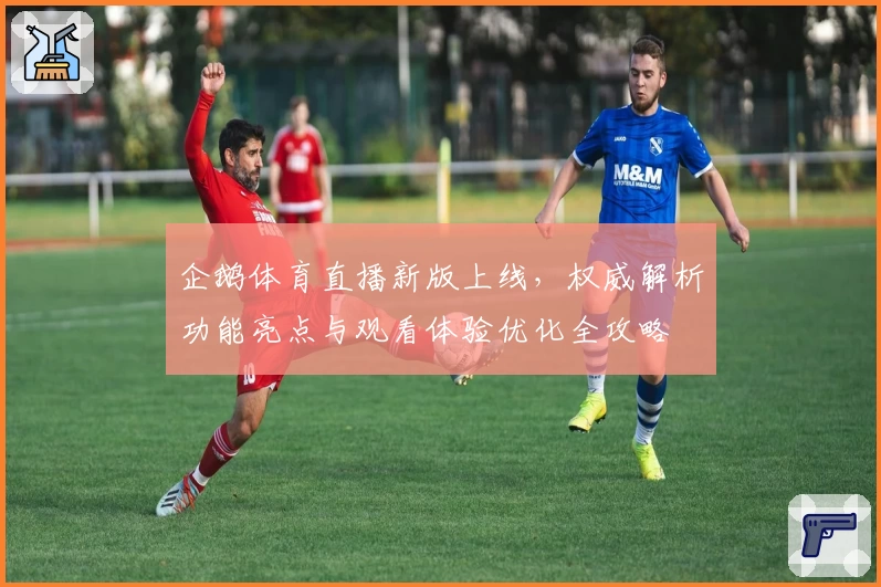 企鹅体育直播新版上线，权威解析功能亮点与观看体验优化全攻略