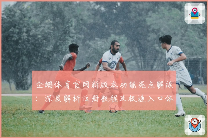 企鹅体育官网新版本功能亮点解读：深度解析注册教程及极速入口体验